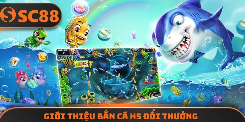 Giới thiệu bắn cá H5 đổi thưởng